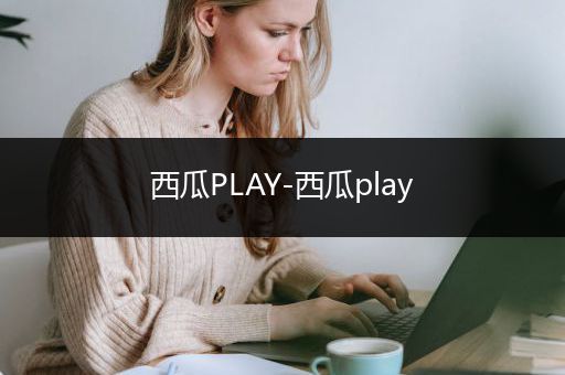 西瓜PLAY-西瓜play